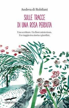 Sulle tracce di una rosa perduta. Uno scrittore. Un fiore misterioso. Un viaggio tra storia e giardini - Andrea Di Robilant - copertina