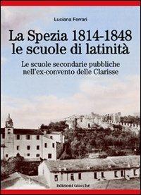 La Spezia 1814-1848, le scuole di latinità. Le scuole secondarie pubbliche nell'ex-convento delle Clarisse - Luciana Ferrari - copertina