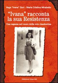 «Ivana» racconta la sua Resistenza. Una ragazza nel cuore della rete clandestina - Ivana Gori,M. Cristina Mirabello,Patrizia Gallotti - copertina