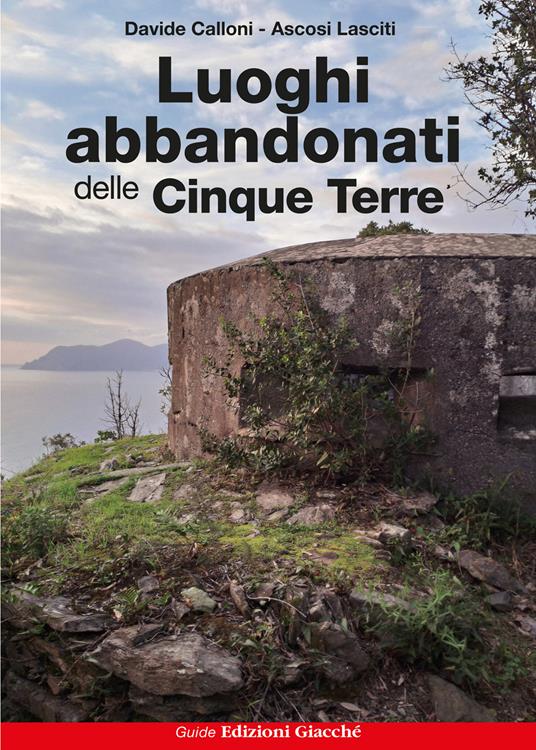 Luoghi abbandonati delle Cinque Terre - Davide Calloni,Ascosi Lasciti - copertina