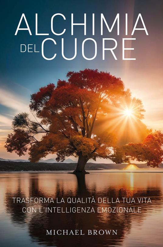 Alchimia del cuore. Trasforma la qualità della tua vita con l'intelligenza emozionale - Michael Brown - copertina