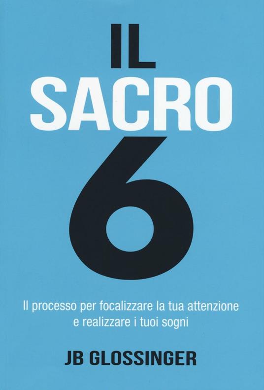 Il sacro 6. Il processo per focalizzare la tua attenzione e realizzare i tuoi sogni - J. B. Glossinger - copertina