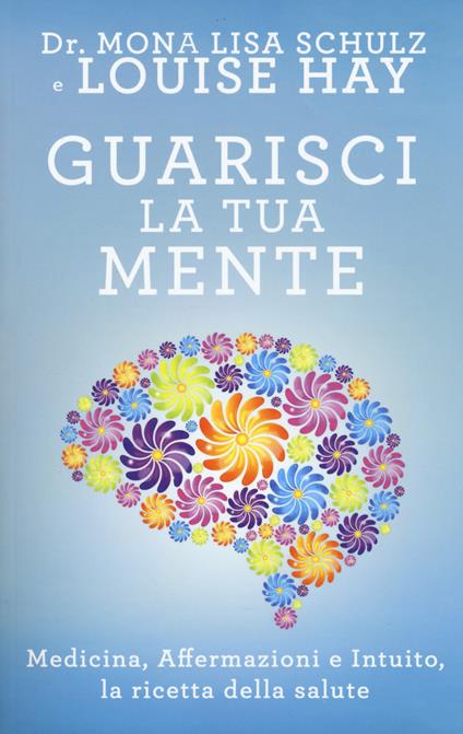 Guarisci la tua mente. La ricetta della salute: medicina, affermazioni e intuito - Mona Lisa Schulz,Louise L. Hay - copertina