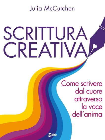 Scrittura creativa. Come scrivere dal cuore attraverso la voce dell'anima - Julia McCutchen,Ilaria Ortolina - ebook