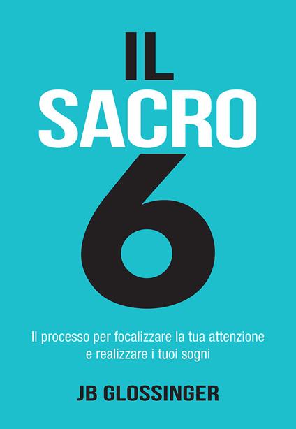 Il sacro 6. Il processo per focalizzare la tua attenzione e realizzare i tuoi sogni - J. B. Glossinger,A. Bevilacqua - ebook