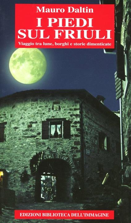 I piedi sul Friuli. Viaggio tra lune, borghi e storie dimenticate - Mauro Daltin - copertina