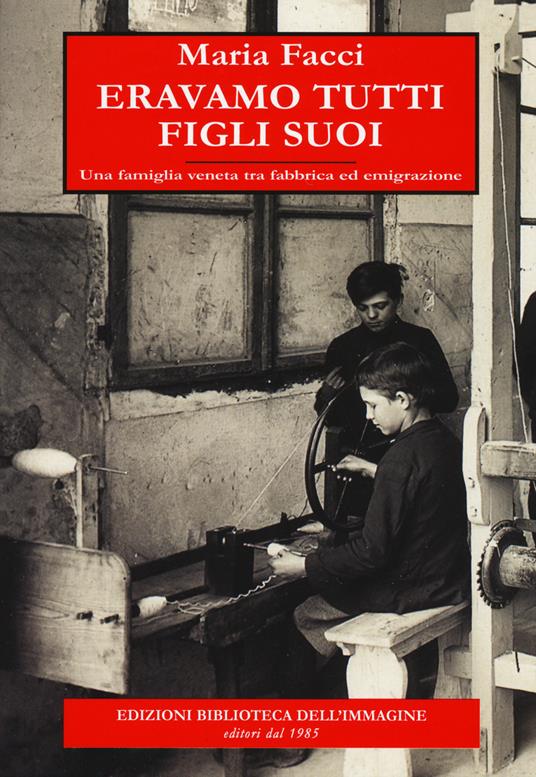 Eravamo tutti figli suoi. Una famiglia veneta tra fabbrica ed emigrazione - Maria Facci - copertina