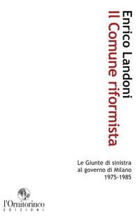Il comune riformista. Le giunte di sinistra al governo di Milano 1975-1985 - Enrico Landoni - copertina