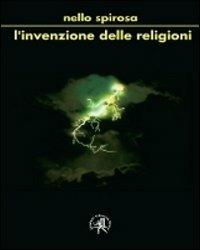 L'invenzione delle religioni. Ma fu Dio a creare l'uomo o l'uomo Dio? - Nello Spirosa - copertina