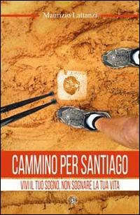 Cammino per Santiago. Vivi il tuo sogno, non sognare la tua vita - Maurizio Lattanzi - copertina