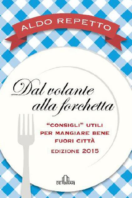 Dal volante alla forchetta. Guidatavola Liguria e Piemonte 2015. «Consigli» utili per mangiare bene fuori città - Aldo Repetto - copertina