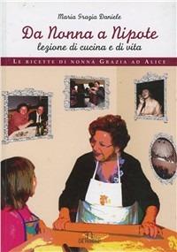 Da nonna a nipote, lezione di cucina e di vita. Le ricette di nonna Grazia ad Alice - M. Grazia Daniele - copertina