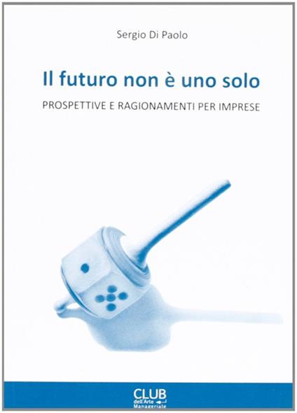 Il futuro non è uno solo. Prospettive e ragionamenti per imprese - Sergio Di Paolo - copertina