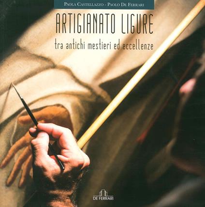 Artigianato ligure. Tra antichi mestieri ed eccellenze - Paola Castellazzo,Paolo De Ferrari - copertina