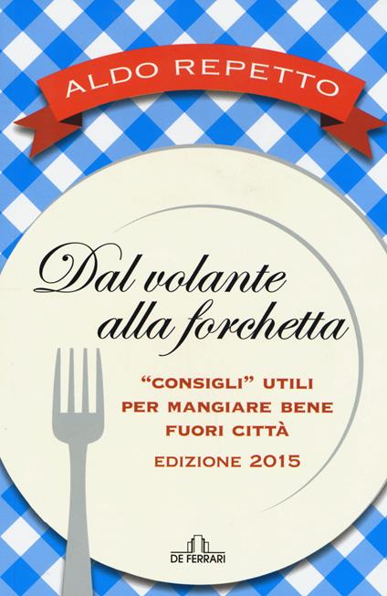 Dal volante alla forchetta. Guidatavola Liguria e Piemonte 2015. «Consigli» utili per mangiare bene fuori città - Aldo Repetto - copertina