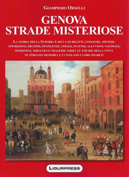 Genova strade misteriose. La storia della Superba è ricca di delitti, congiure, misteri, apparizioni, drammi, pestilenze, stragi, incendi, alluvioni, naufragi, sparizioni, miracoli e tragedie varie; le strade della città ne portano memoria e ci svelano i loro segreti - Giampiero Orselli - copertina