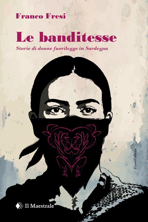 Le banditesse. Storie di donne fuorilegge in Sardegna - Franco Fresi - copertina