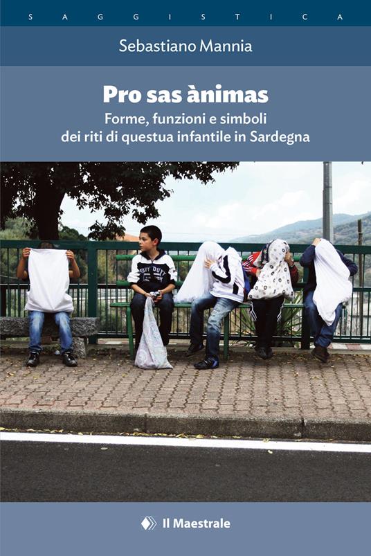 Pro sas ànimas. Forme, funzioni e simboli dei riti di questua infantile in Sardegna - Sebastiano Mannia - copertina