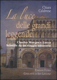 La luce delle grandi leggende. Charles Morgan e Lucca. Scintille da un viaggio letterario - Chiara Calabrese - copertina