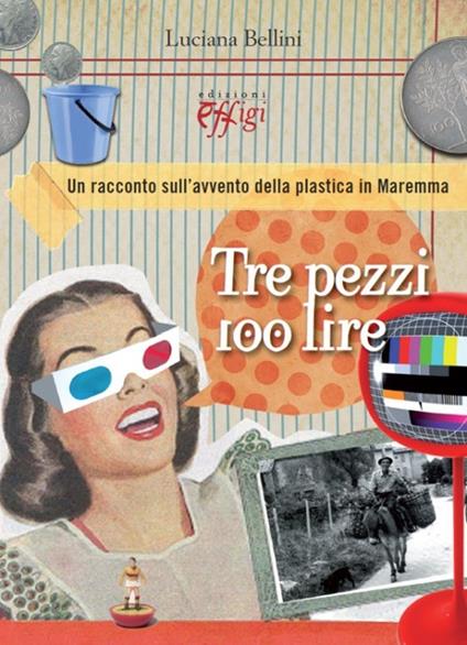 Tre pezzi 100 lire. Un racconto sull'avvento della plastica in Maremma - Luciana Bellini - copertina