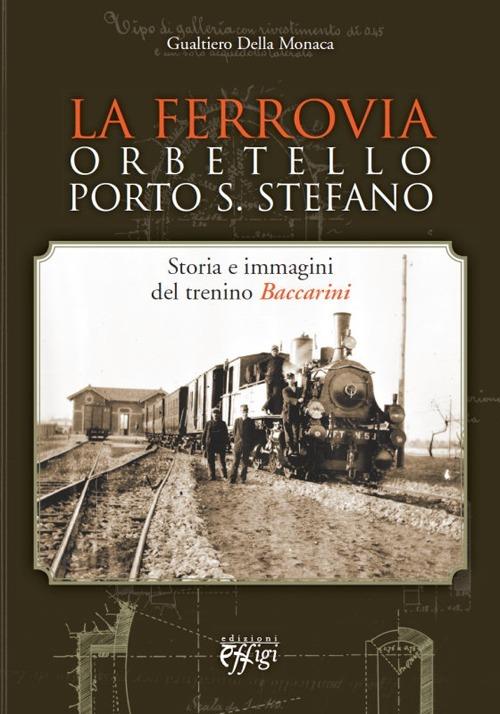 La ferrovia Orbetello-Porto S. Stefano. Storia e immagini del trenino Baccarini. Ediz. illustrata - Gualtiero Della Monaca - copertina