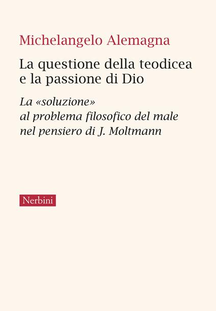 La questione della teodicea e la passione di Dio. La «soluzione» al problema filosofico del male nel pensiero di J.Moltmann - Michelangelo Alemagna - copertina