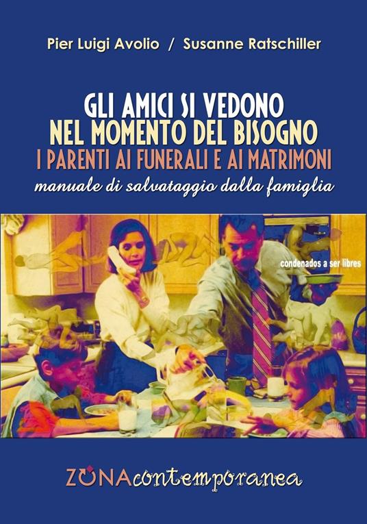 Gli amici si vedono nel momento del bisogno. I parenti ai funerali e ai matrimoni. Manuale di salvataggio dalla famiglia - Pier Luigi Avolio,Susanne Ratschiller - copertina