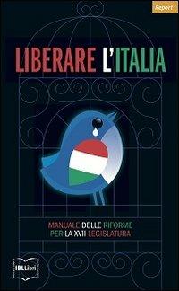 Liberare l'Italia. Manuale delle riforme per la XVII legislazione - copertina