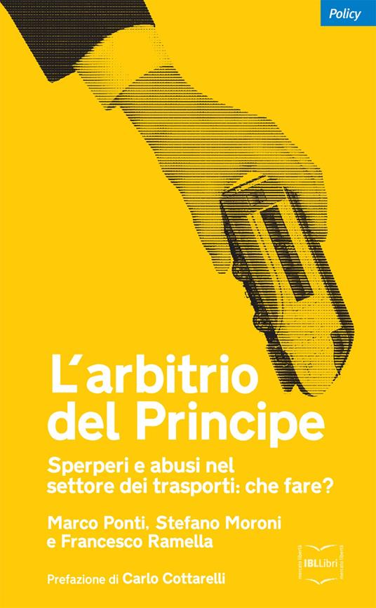 L' arbitrio del principe. Sperperi e abusi nel settore dei trasporti. Che fare? - Marco Ponti,Stefano Moroni,Francesco Ramella - copertina