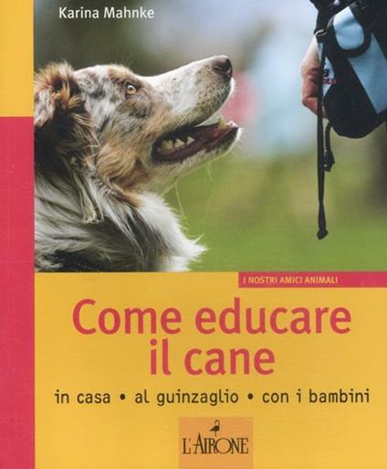 Come educare il cane. In casa, al guinzaglio, con i bambini. Ediz. illustrata - Karina Mahnke - copertina