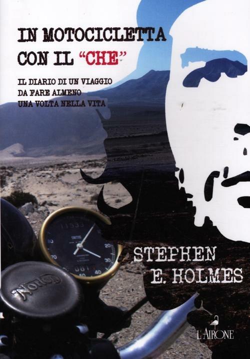 In motocicletta con il «Che». Il diario di un viaggio da fare almeno una volta nella vita - Stephen E. Holmes - copertina