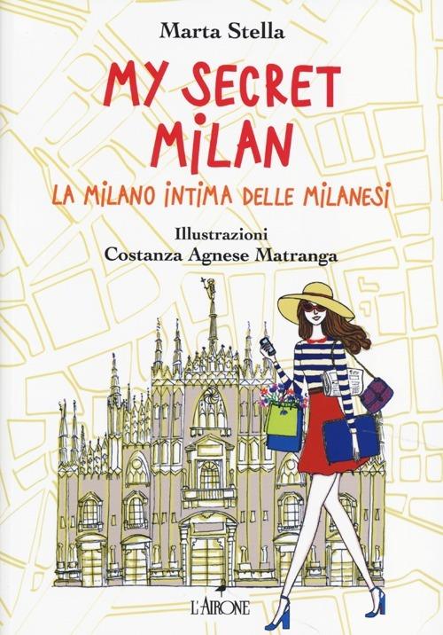 My secret Milan. La Milano intima delle milanesi - Marta Stella - Libro -  L'Airone Editrice Roma - Guide Airone | IBS