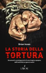 La storia della tortura. Strumenti e protagonisti di una tragica epopea, dall'antichità ai nostri giorni