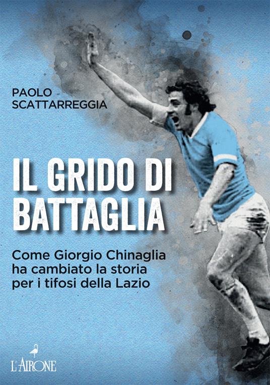 Il grido di battaglia. Come Giorgio Chinaglia ha cambiato la storia per i tifosi del Lazio - Paolo Scattarreggia - copertina