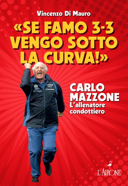 «Se famo 3-3 vengo sotto la curva!». Carlo Mazzone. L'allenatore condottiero - Vincenzo Di Mauro - copertina