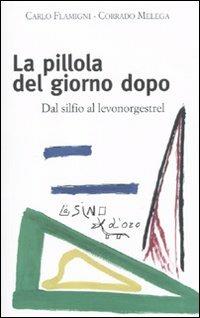 La pillola del giorno dopo. Dal silfio al levonorgestrel - Carlo Flamigni,Corrado Melega - copertina