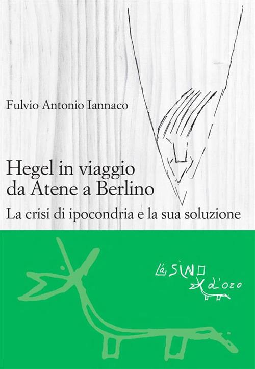 Hegel in viaggio da Atene a Berlino. La crisi di ipocondria e la sua soluzione - Fulvio Antonio Iannaco - ebook