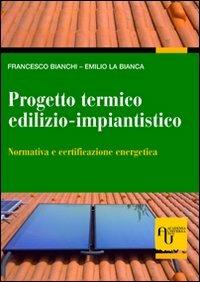 Progetto termico edilizio-impiantistico. Normativa e certificazione energetica - Francesco Bianchi,Emilio Labianca - copertina