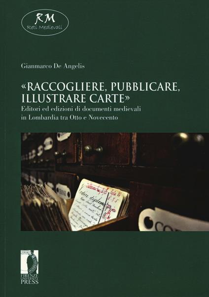 «Raccogliere, pubblicare, illustrare carte». Editori ed edizioni di documenti medievali in Lombardia tra Otto e Novecento - Gianmarco De Angelis - copertina