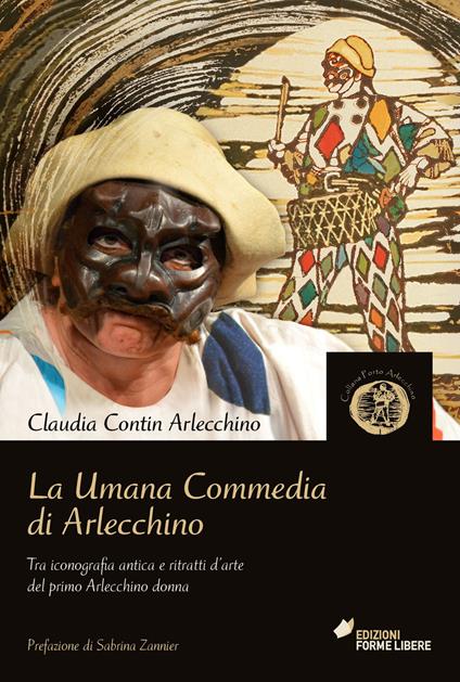 La umana commedia di Arlecchino. Tra iconografia antica e ritratti d'arte del primo Arlecchino donna - Claudia Contin Arlecchino - copertina