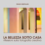 La bellezza sotto casa. Riflessioni sulla fotografia creativa. Ediz. illustrata