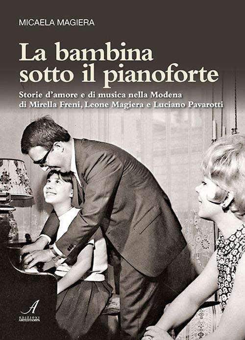 La bambina sotto il pianoforte. Storie d'amore e di musica nella Modena di Mirella Freni, Leone Magiera e Luciano Pavarotti - Micaela Magiera - copertina