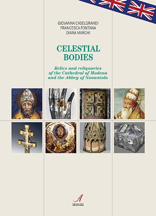 Celestial bodies. Relics and reliquaries of the Cathedral of Modena and the Abbey of Nonantola - Giovanna Caselgrandi,Francesca Fontana,Diana Marchi - copertina