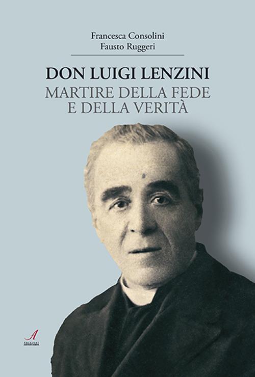 Don Luigi Lenzini. Martire della fede e della verità - Francesca Consolini,Fausto Ruggeri - copertina