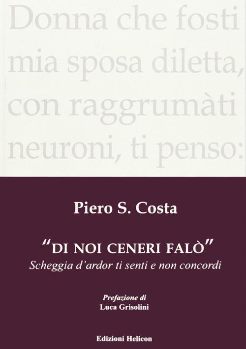 Di noi ceneri falò. Scheggia d'ardor ti senti e non concordi - Piero S. Costa - copertina