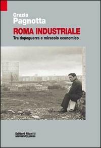 Roma industriale. Tra dopoguerra e miracolo economico - Grazia Pagnotta - copertina
