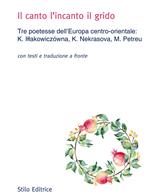 Il canto l'incanto il grido. Tre poetesse dell'Europa centro-orientale: K. Illakowiczówna, K. Nekrasova, M. Petreu. Con testo russo, polacco e rumeno a fronte