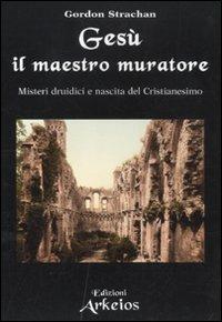 Gesù il maestro muratore. Misteri druidici e nascita del Cristianesimo - Gordon Strachan - copertina