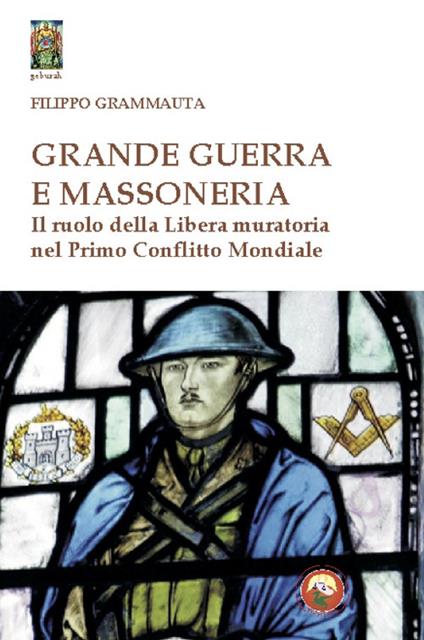 Grande Guerra e massoneria. Il ruolo della Libera muratoria nel primo conflitto mondiale - Filippo Grammauta - copertina