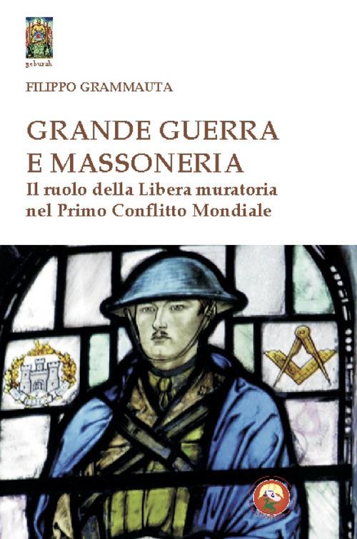 Grande Guerra e massoneria. Il ruolo della Libera muratoria nel primo conflitto mondiale - Filippo Grammauta - copertina